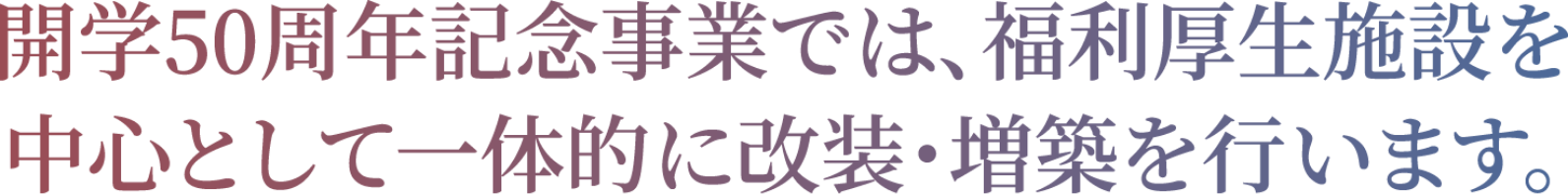 開学50周年記念事業では、福利厚生施設を中心として一体的に改装・増築を行います。